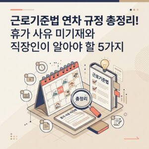 근로기준법 연차 규정 총정리! 휴가 사유 미기재와 직장인이 알아야 할 5가지 근로기준법 연차 규정 총정리! 휴가 사유 미기재와 직장인이 알아야 할 5가지